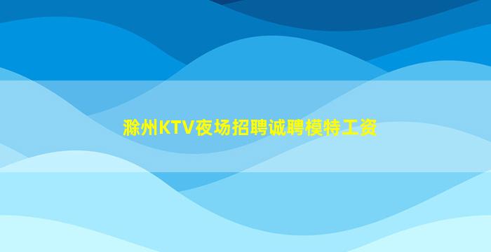 滁州KTV夜场招聘诚聘模特工资